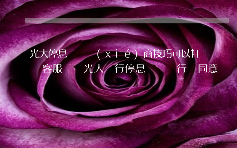 光大停息掛賬協(xié)商技巧可以打電話客服嗎-光大銀行停息掛賬銀行會同意嗎