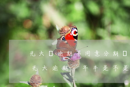 光大剛逾期不同意分期會(huì)起訴嗎(光大逾期一年半是不是要被起訴了)