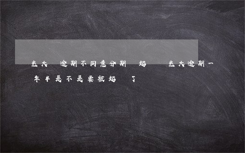 光大剛逾期不同意分期會起訴嗎(光大逾期一年半是不是要被起訴了)