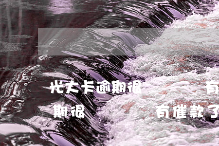 光大卡逾期很長時間沒有催款了-光大卡逾期很長時間沒有催款了怎么辦