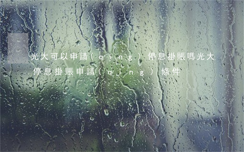 光大可以申請(qǐng)停息掛賬嗎(光大停息掛賬申請(qǐng)條件)