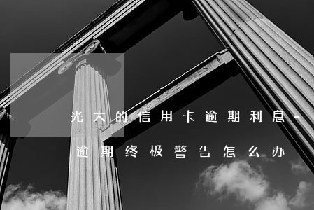 光大的信用卡逾期利息-被光大银行信用卡逾期终极警告怎么办?