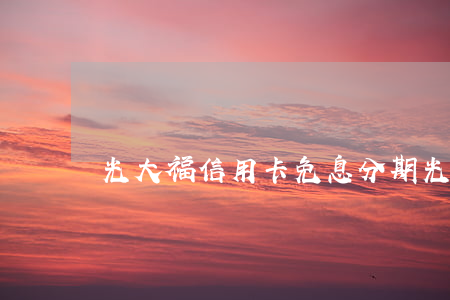 光大福信用卡免息分期(光大 福信用卡)