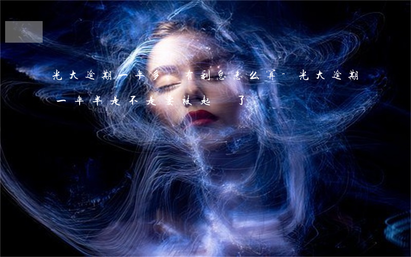 光大逾期一年多還有利息怎么算-光大逾期一年半是不是要被起訴了