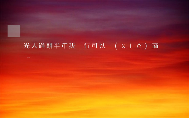 光大逾期半年找銀行可以協(xié)商嗎-