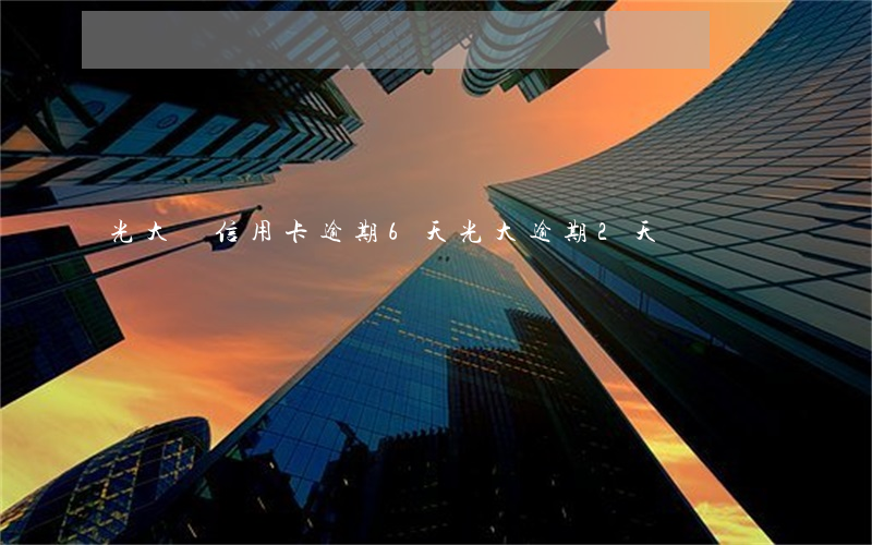 光大銀信用卡逾期6天 光大逾期2天