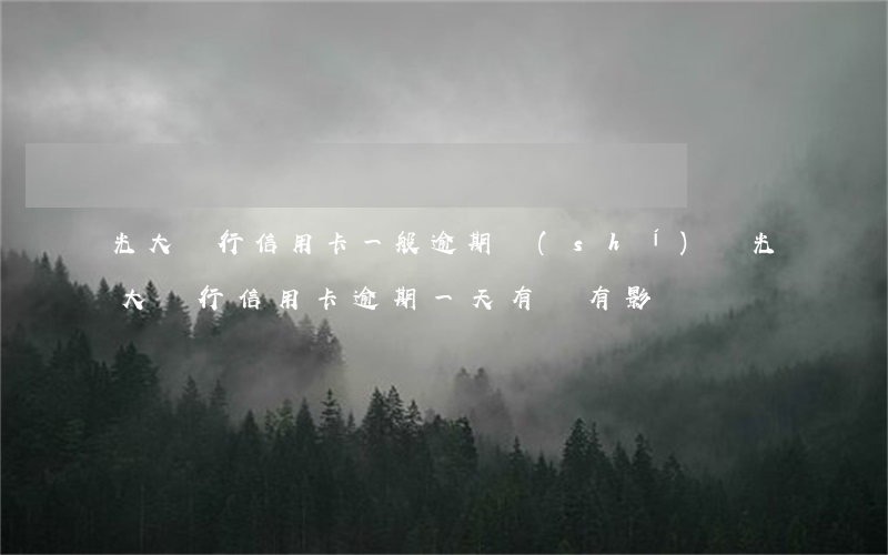 光大銀行信用卡一般逾期時(shí)間(光大銀行信用卡逾期一天有沒有影響?)