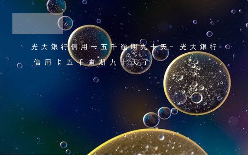 光大銀行信用卡五千逾期九十天-光大銀行信用卡五千逾期九十天了