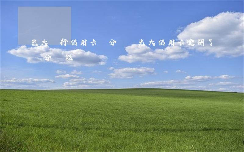 光大銀行信用卡積分兌換（光大信用卡逾期了積分還能兌換嗎）