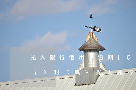 光大銀行信用卡逾期10天還款后會(huì)封卡嗎-光大銀行信用卡逾期10天還款后會(huì)封卡嗎