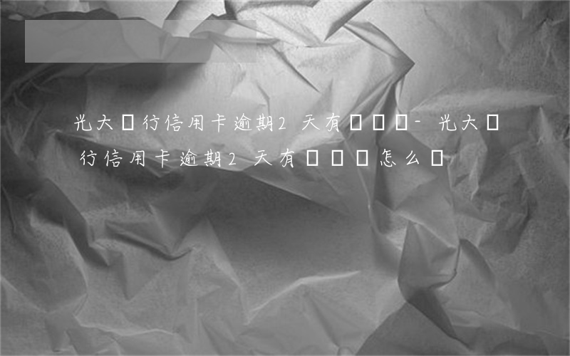 光大銀行信用卡逾期2天有問題嗎-光大銀行信用卡逾期2天有問題嗎怎么辦