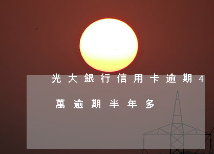 光大銀行信用卡逾期4元兩天(光大信用卡4萬逾期半年多)