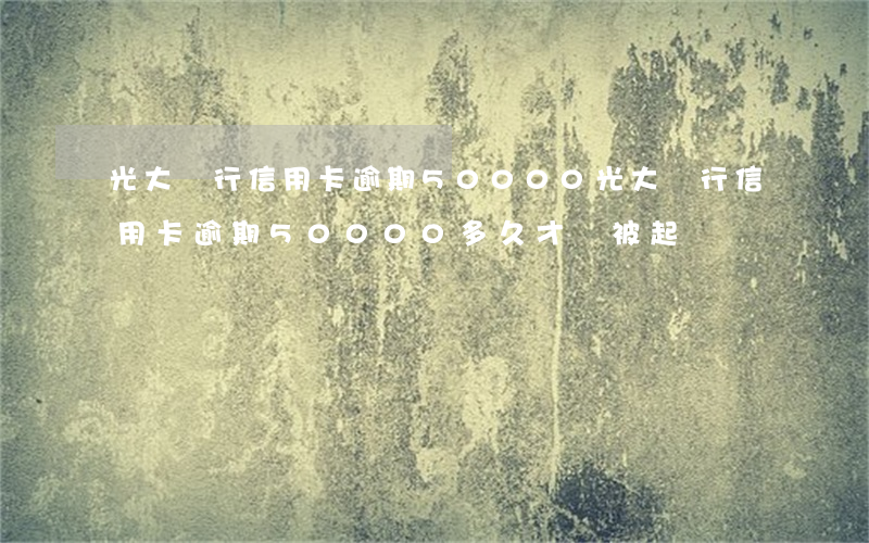 光大銀行信用卡逾期50000(光大銀行信用卡逾期50000多久才會被起訴)