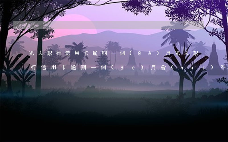 光大銀行信用卡逾期一個(gè)月(光大銀行信用卡逾期一個(gè)月會(huì)不會(huì)降額封卡)