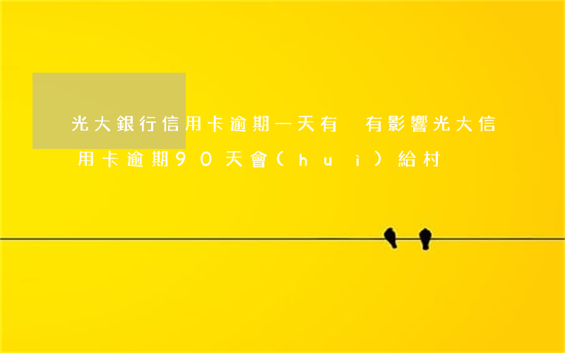 光大銀行信用卡逾期一天有沒有影響?（光大信用卡逾期90天會(huì)給村）