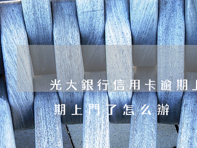 光大銀行信用卡逾期上門怎么處理-光大逾期上門了怎么辦