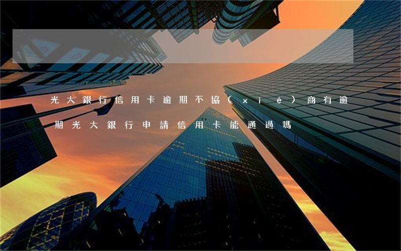 光大銀行信用卡逾期不協(xié)商(有逾期光大銀行申請信用卡能通過嗎)