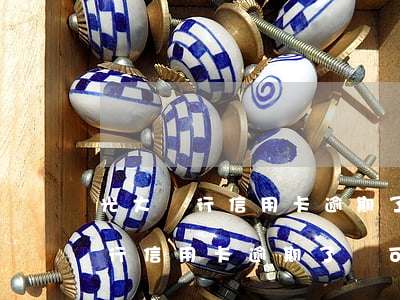 光大銀行信用卡逾期了還可以用嗎-光大銀行信用卡逾期了還可以用嗎現(xiàn)在