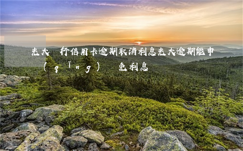 光大銀行信用卡逾期取消利息(光大逾期能申請(qǐng)減免利息嗎)