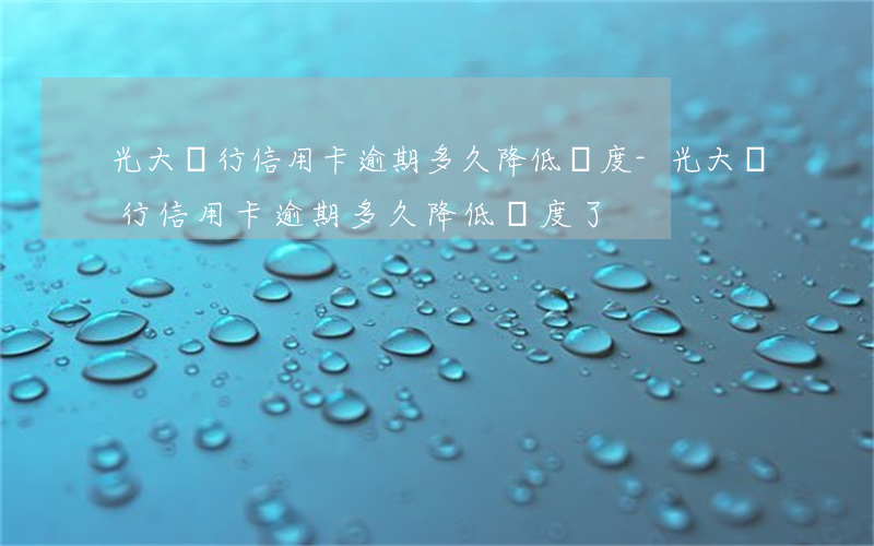 光大銀行信用卡逾期多久降低額度-光大銀行信用卡逾期多久降低額度了