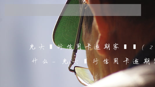 光大銀行信用卡逾期家訪準(zhǔn)備什么-光大銀行信用卡逾期家訪準(zhǔn)備什么材料