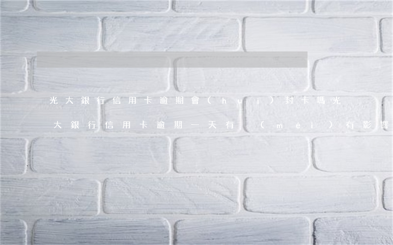 光大銀行信用卡逾期會(huì)封卡嗎(光大銀行信用卡逾期一天有沒(méi)有影響?)
