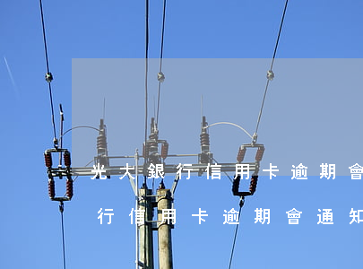 光大銀行信用卡逾期會通知家人嗎-光大銀行信用卡逾期會通知家人嗎知乎