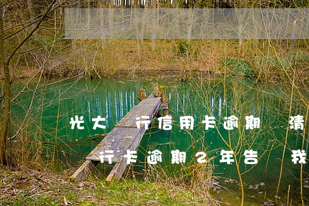 光大銀行信用卡逾期還清了被鎖定 欠了光大銀行卡,逾期2年,告訴我再不還公安局立案了