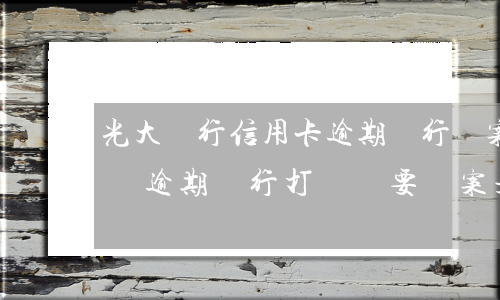 光大銀行信用卡逾期銀行報案(光大信用卡6萬逾期銀行打電話要報案是真的嗎)