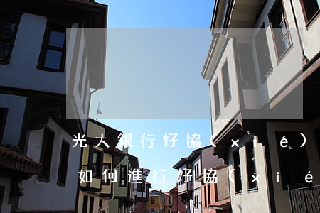 光大銀行好協(xié)商還款嗎，光大銀行：如何進行好協(xié)商還款？