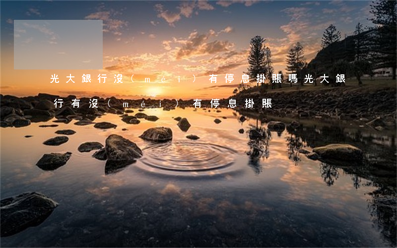 光大銀行沒(méi)有停息掛賬嗎(光大銀行有沒(méi)有停息掛賬)