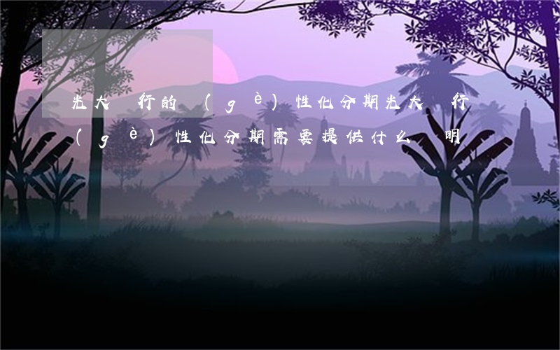 光大銀行的個(gè)性化分期(光大銀行個(gè)性化分期需要提供什么證明)