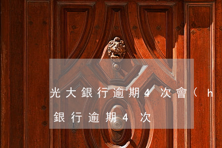 光大銀行逾期4次會(huì)怎么樣（光大銀行逾期4次）