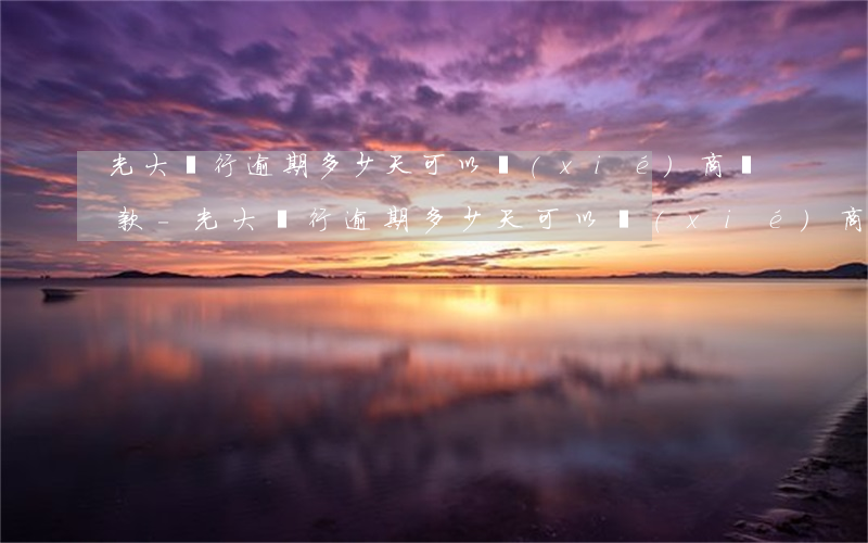 光大銀行逾期多少天可以協(xié)商還款-光大銀行逾期多少天可以協(xié)商還款啊