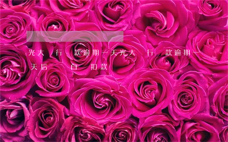 光大銀行還款逾期一天(光大銀行貸款逾期一天后還會自動扣款嗎)