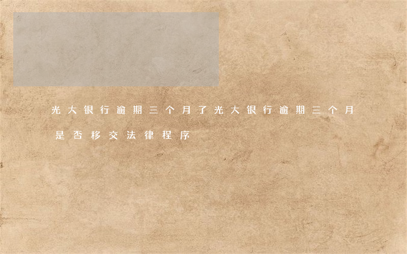 光大银行逾期三个月了(光大银行逾期三个月是否移交法律程序)