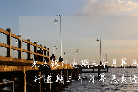 光大银行逾期三个月算恶意透支吗-光大银行逾期三个月算恶意透支吗怎么办