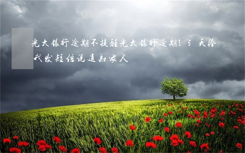 光大银行逾期不提醒 光大银行逾期15天,给我发短信说通知家人