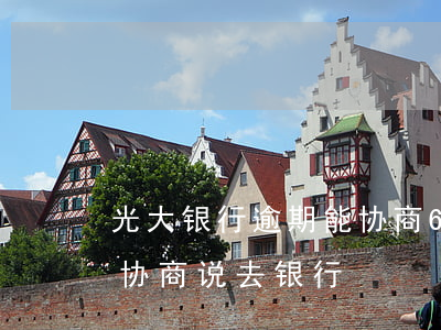 光大银行逾期能协商60期还款吗 光大逾期协商说去银行