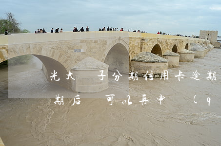 光大電子分期信用卡逾期(光大銀行信用卡逾期后還可以再申請(qǐng)分期嗎)