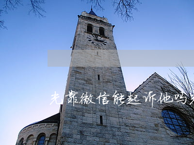 光靠微信能起诉他吗（光靠微信能起诉他吗）