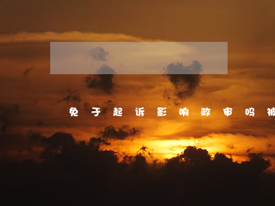 免于起诉影响政审吗(被法院起诉影响政审吗)