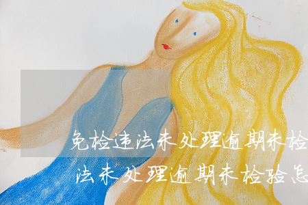 免检违法未处理逾期未检验怎么办-免检违法未处理逾期未检验怎么办理
