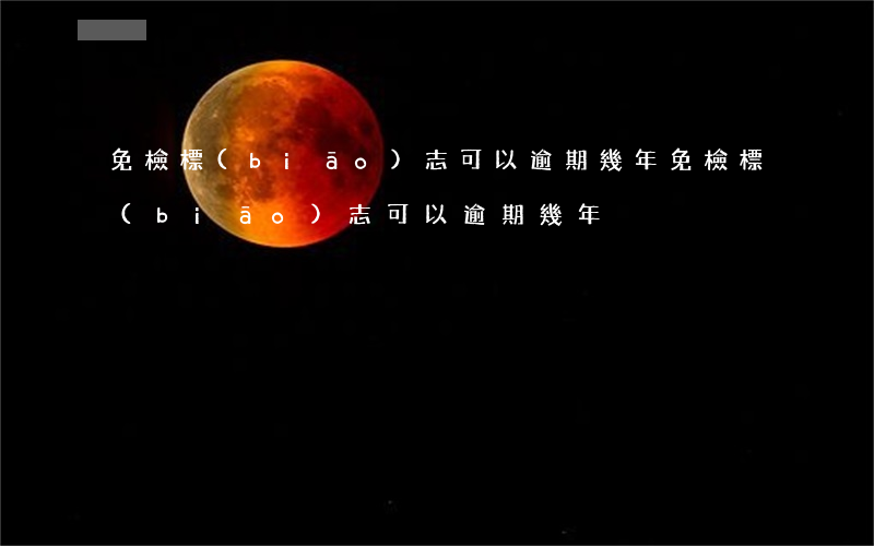 免檢標(biāo)志可以逾期幾年(免檢標(biāo)志可以逾期幾年)