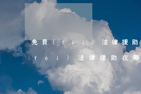 免費(fèi)法律援助在哪里申請(免費(fèi)法律援助在哪里申請)