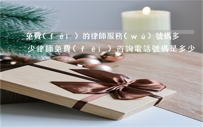 免費(fèi)的律師服務(wù)號碼多少(律師免費(fèi)咨詢電話號碼是多少)