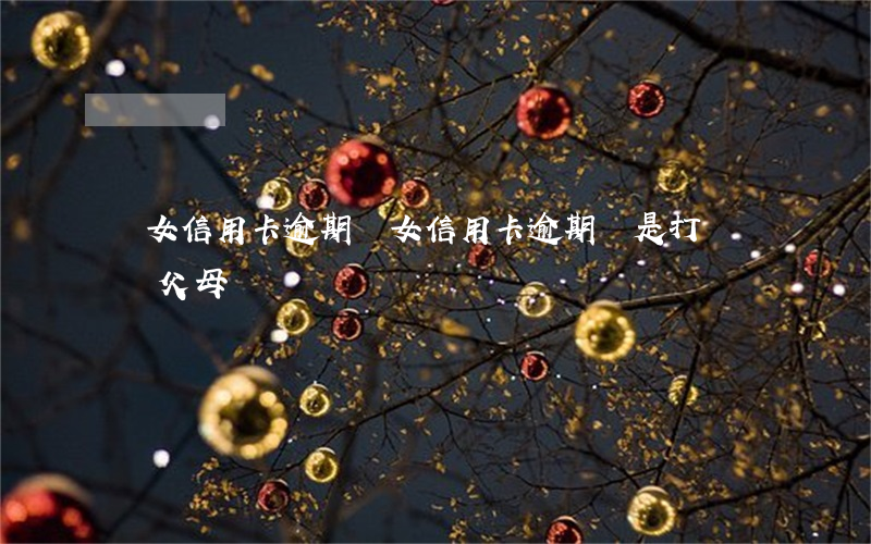 兒女信用卡逾期(兒女信用卡逾期總是打電話給父母)