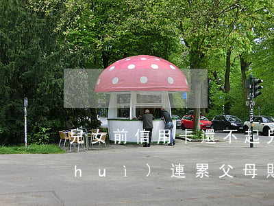 兒女前信用卡還不起(兒子還不上信用卡會(huì)連累父母財(cái)產(chǎn)嗎)