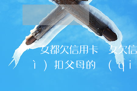 兒女都欠信用卡(兒女欠信用卡銀行會(huì)扣父母的錢(qián)嗎)