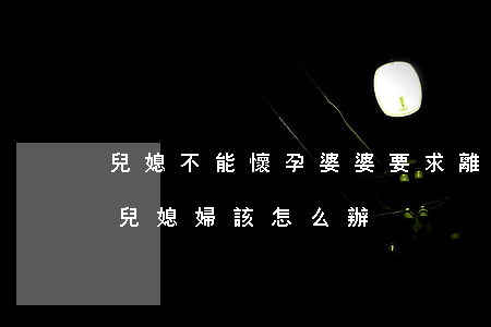 兒媳不能懷孕婆婆要求離婚(公公婆婆要離婚兒媳婦該怎么辦)